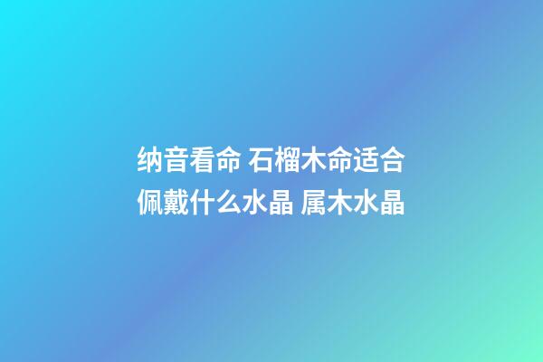 纳音看命 石榴木命适合佩戴什么水晶 属木水晶